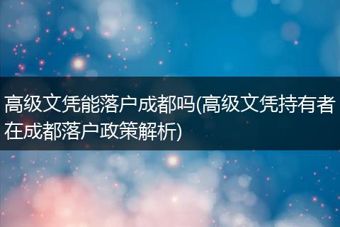 高级文凭能落户成都吗(高级文凭持有者在成都落户政策解析)