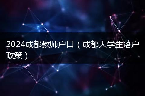 2024成都教师户口（成都大学生落户政策）