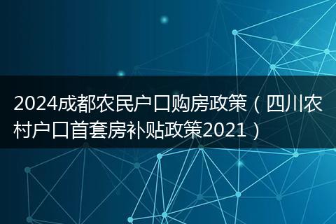 2024成都农民户口购房政策（四川农村户口首套房补贴政策2021）
