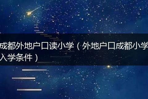 成都外地户口读小学（外地户口成都小学入学条件）