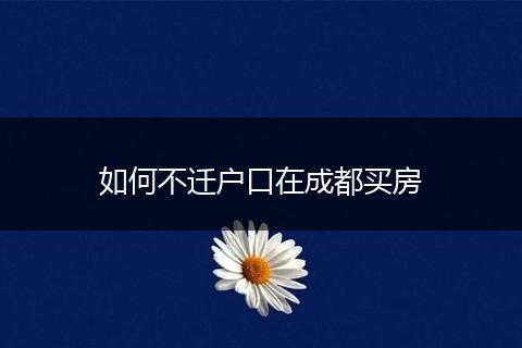 如何不迁户口在成都买房