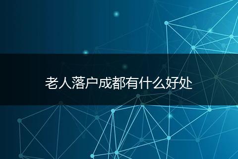 老人落户成都有什么好处
