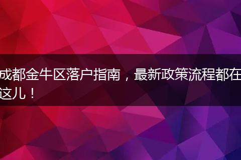 成都金牛区落户指南，最新政策流程都在这儿！