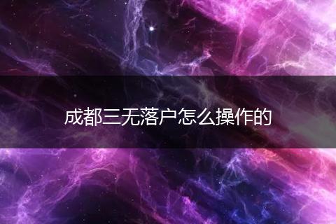 成都三无落户怎么操作的