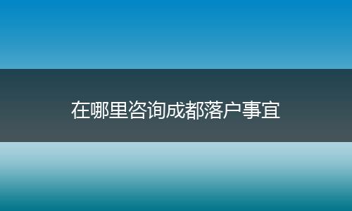 在哪里咨询成都落户事宜