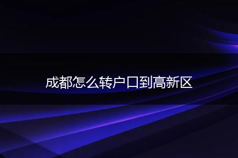 成都怎么转户口到高新区