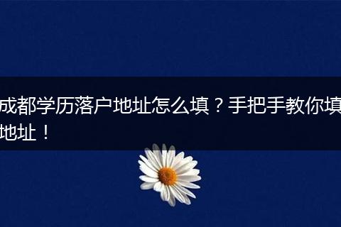 成都学历落户地址怎么填？手把手教你填地址！