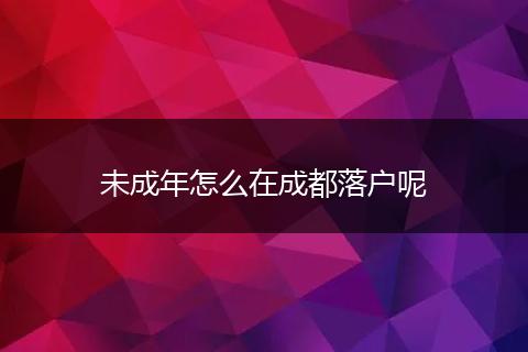 未成年怎么在成都落户呢