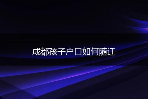 成都孩子户口如何随迁