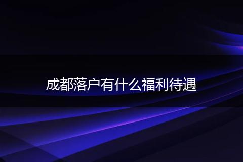成都落户有什么福利待遇