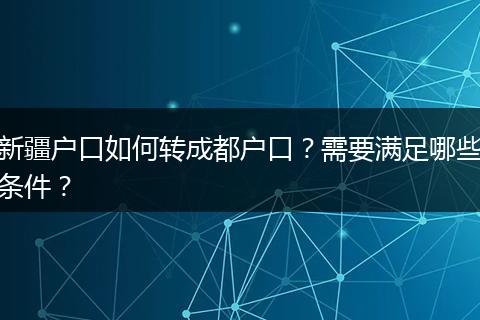新疆户口如何转成都户口？需要满足哪些条件？