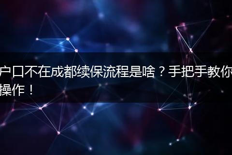 户口不在成都续保流程是啥？手把手教你操作！