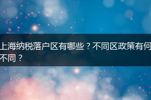 上海纳税落户区有哪些?不同区政策有何不同?