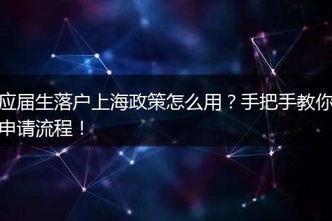 应届生落户上海政策怎么用？手把手教你申请流程！