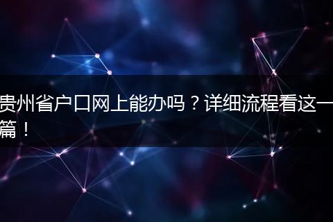 贵州省户口网上能办吗?详细流程看这一篇!