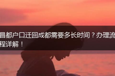 昌都户口迁回成都需要多长时间？办理流程详解！