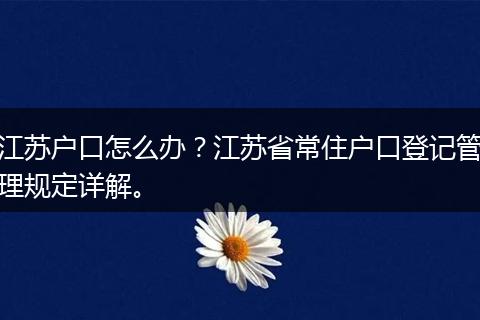 江苏户口怎么办？江苏省常住户口登记管理规定详解。