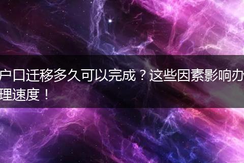 户口迁移多久可以完成？这些因素影响办理速度！