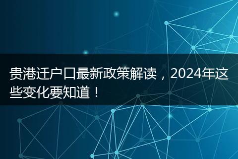 贵港迁户口最新政策解读，2024年这些变化要知道！