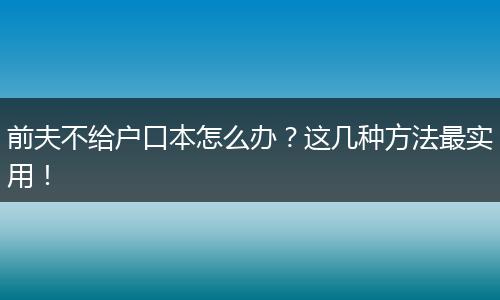 前夫不给户口本怎么办？这几种方法最实用！