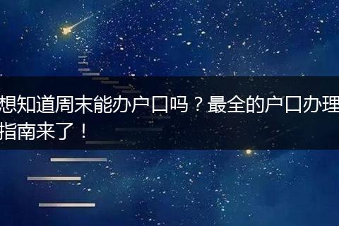 想知道周末能办户口吗？最全的户口办理指南来了！
