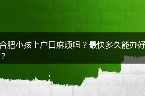 合肥小孩上户口麻烦吗?最快多久能办好?