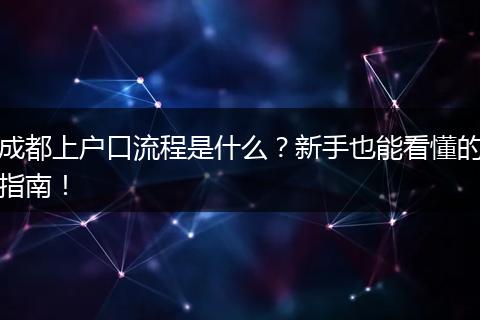 成都上户口流程是什么?新手也能看懂的指南!