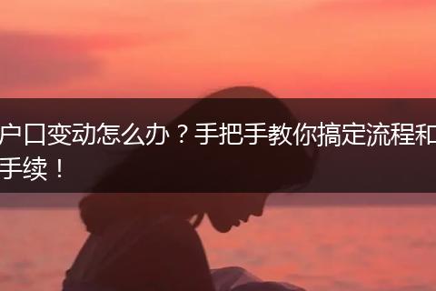 户口变动怎么办?手把手教你搞定流程和手续!