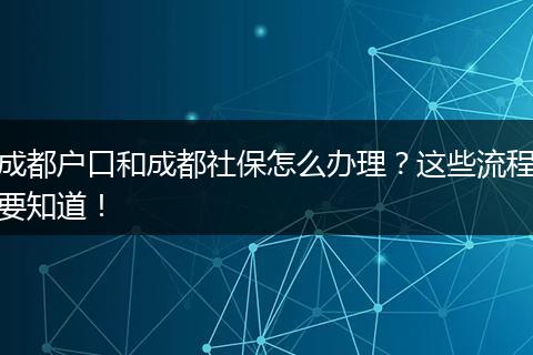 成都户口和成都社保怎么办理?这些流程要知道!