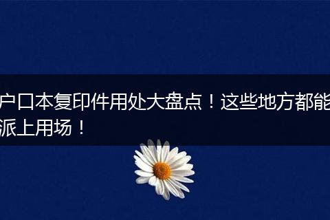 户口本复印件用处大盘点!这些地方都能派上用场!