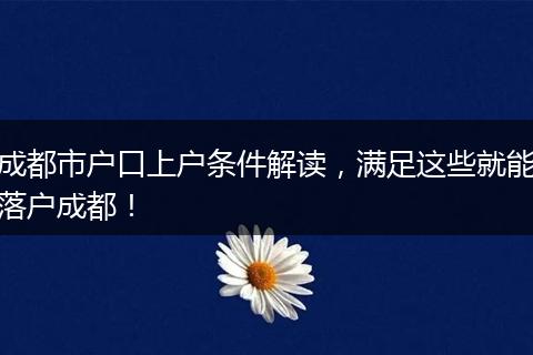 成都市户口上户条件解读,满足这些就能落户成都!