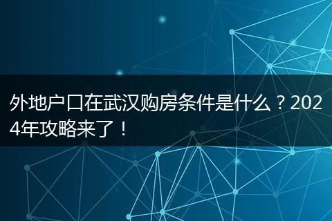 外地户口在武汉购房条件是什么?2024年攻略来了!