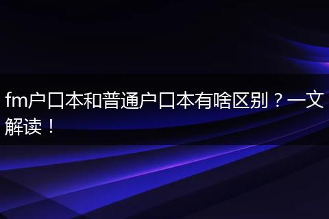 fm户口本和普通户口本有啥区别？一文解读！