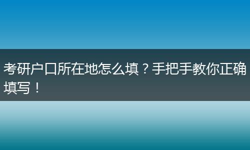 考研户口所在地怎么填?手把手教你正确填写!