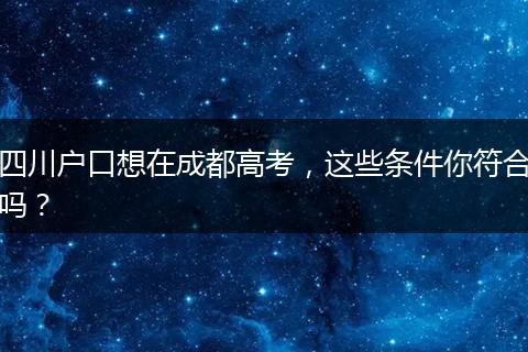 四川户口想在成都高考，这些条件你符合吗？