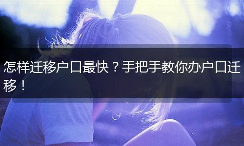 怎样迁移户口最快？手把手教你办户口迁移！