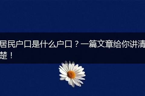 居民户口是什么户口?一篇文章给你讲清楚!