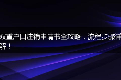 双重户口注销申请书全攻略,流程步骤详解!