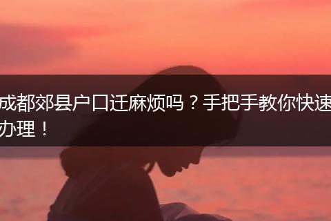 成都郊县户口迁麻烦吗？手把手教你快速办理！