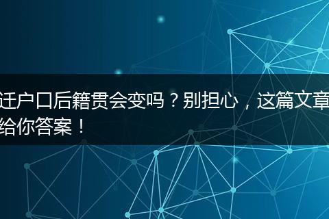 迁户口后籍贯会变吗？别担心，这篇文章给你答案！