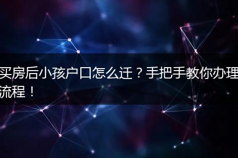 买房后小孩户口怎么迁?手把手教你办理流程!