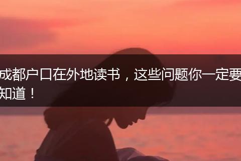 成都户口在外地读书，这些问题你一定要知道！