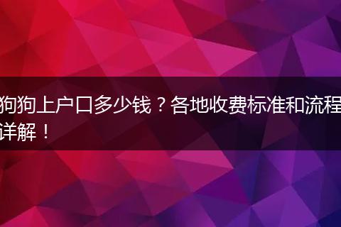 狗狗上户口多少钱?各地收费标准和流程详解!