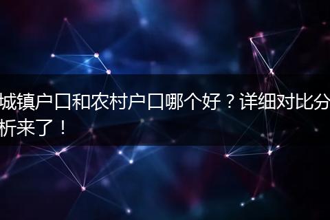 城镇户口和农村户口哪个好？详细对比分析来了！