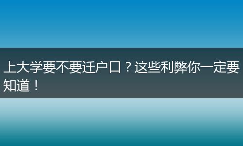 上大学要不要迁户口?这些利弊你一定要知道!