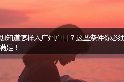 想知道怎样入广州户口?这些条件你必须满足!