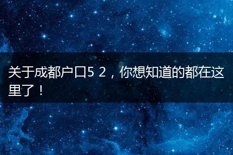 关于成都户口5 2,你想知道的都在这里了!
