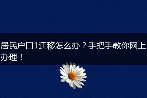 居民户口1迁移怎么办?手把手教你网上办理!