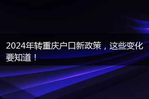 2024年转重庆户口新政策，这些变化要知道！