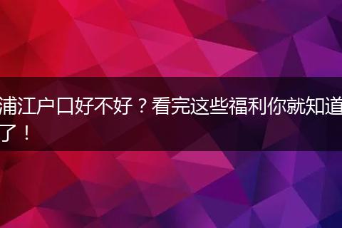浦江户口好不好?看完这些福利你就知道了!